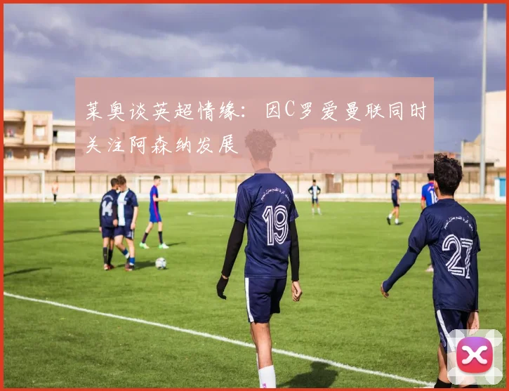 莱奥谈英超情缘：因C罗爱曼联同时关注阿森纳发展
