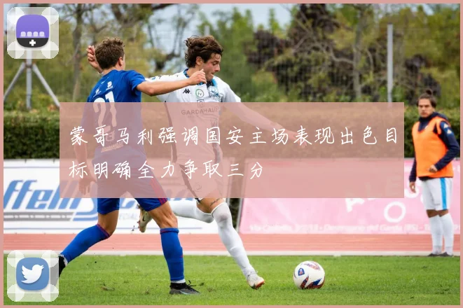 蒙哥马利强调国安主场表现出色目标明确全力争取三分