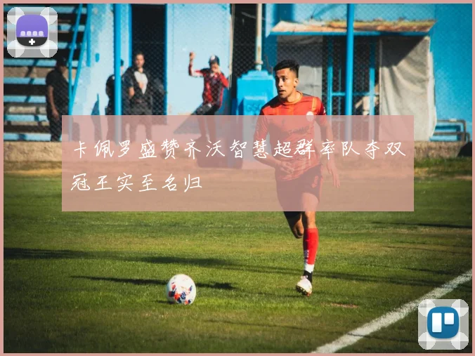 卡佩罗盛赞齐沃智慧超群率队夺双冠王实至名归