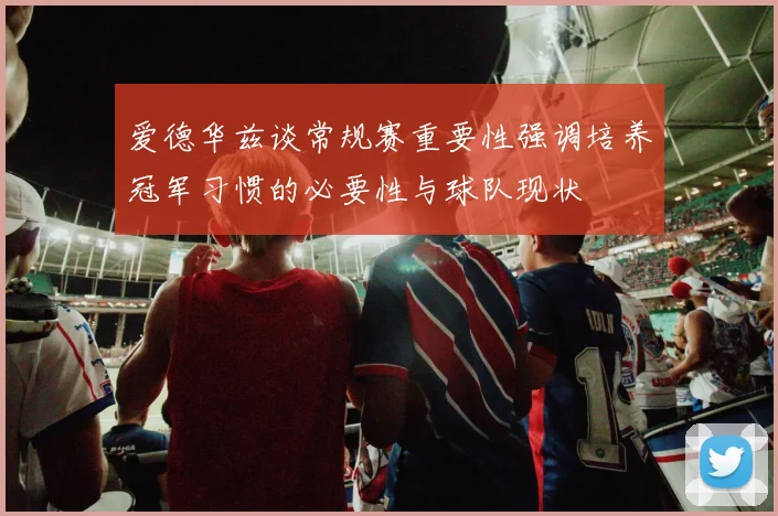 爱德华兹谈常规赛重要性强调培养冠军习惯的必要性与球队现状