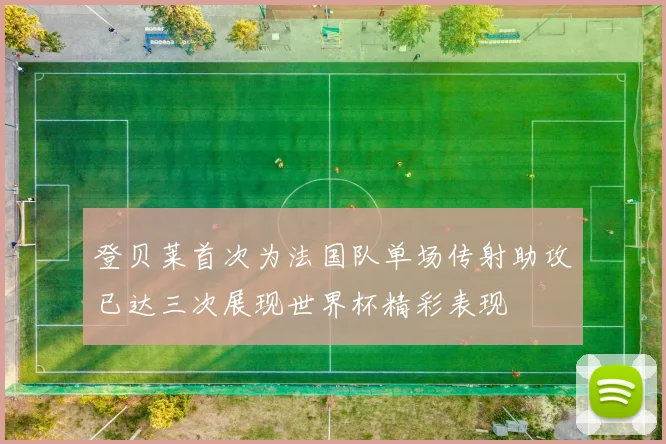 登贝莱首次为法国队单场传射助攻已达三次展现世界杯精彩表现