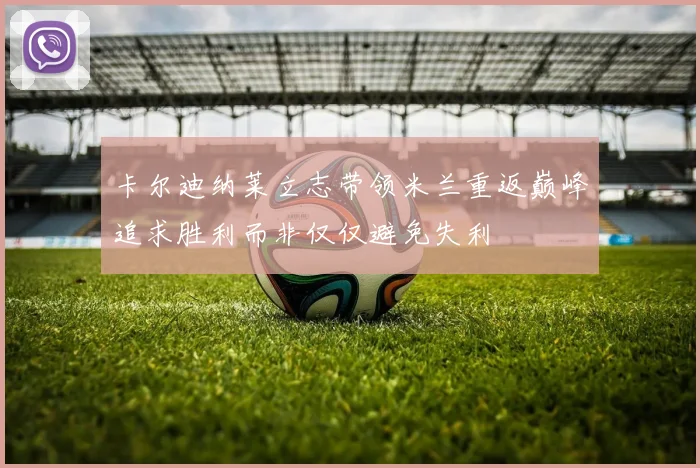 卡尔迪纳莱立志带领米兰重返巅峰追求胜利而非仅仅避免失利