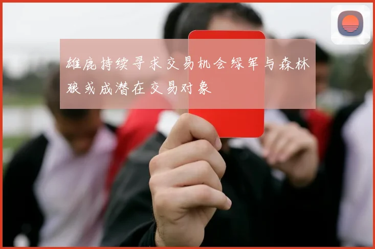 雄鹿持续寻求交易机会绿军与森林狼或成潜在交易对象