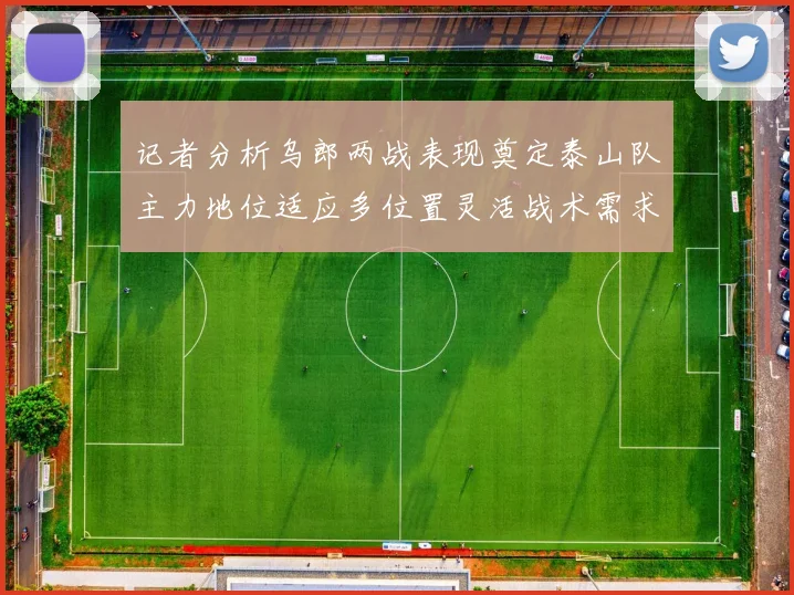 记者分析乌郎两战表现奠定泰山队主力地位适应多位置灵活战术需求