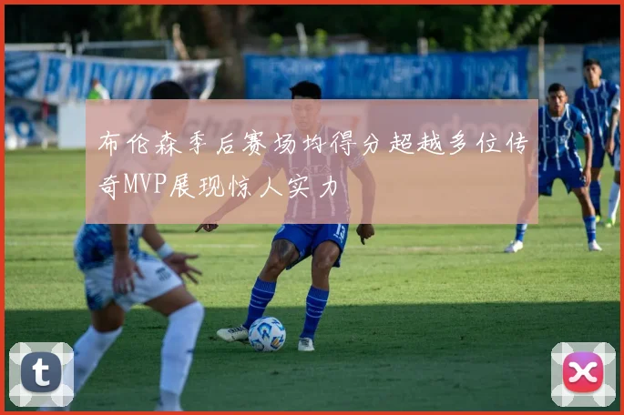 布伦森季后赛场均得分超越多位传奇MVP展现惊人实力