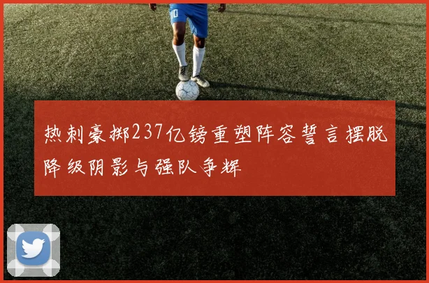 热刺豪掷237亿镑重塑阵容誓言摆脱降级阴影与强队争辉