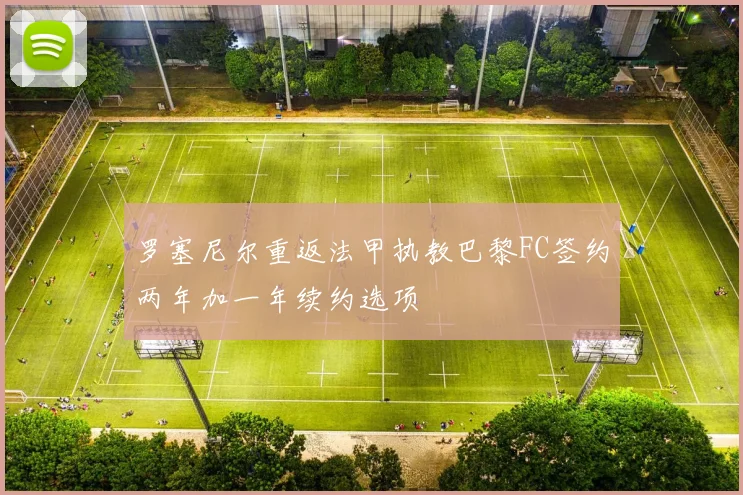 罗塞尼尔重返法甲执教巴黎FC签约两年加一年续约选项