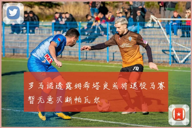 罗马诺透露姆希塔良或将退役马赛暂无意买断帕瓦尔