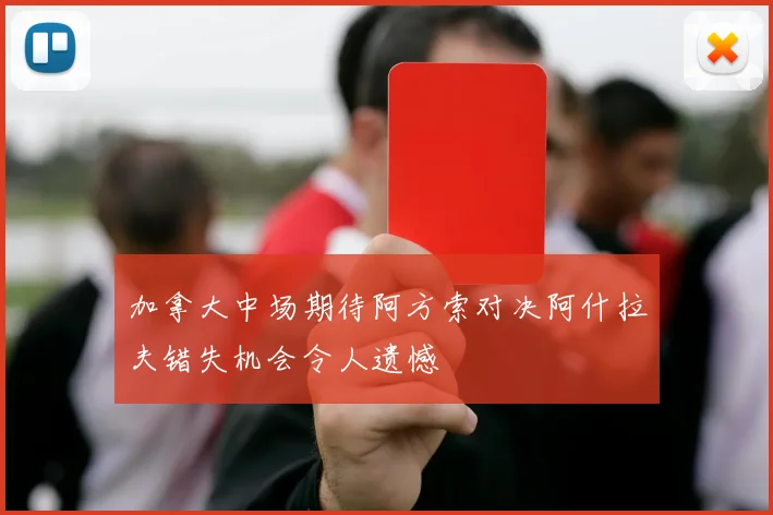 加拿大中场期待阿方索对决阿什拉夫错失机会令人遗憾