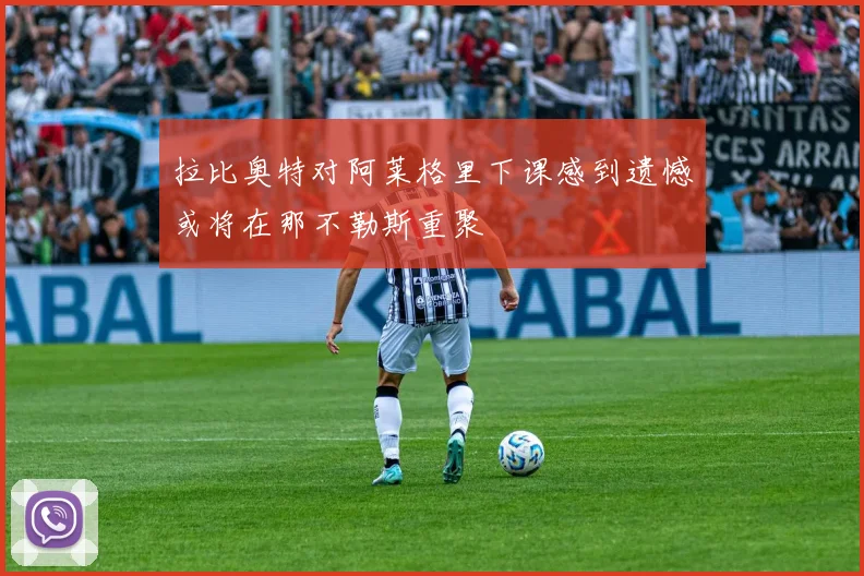 拉比奥特对阿莱格里下课感到遗憾或将在那不勒斯重聚
