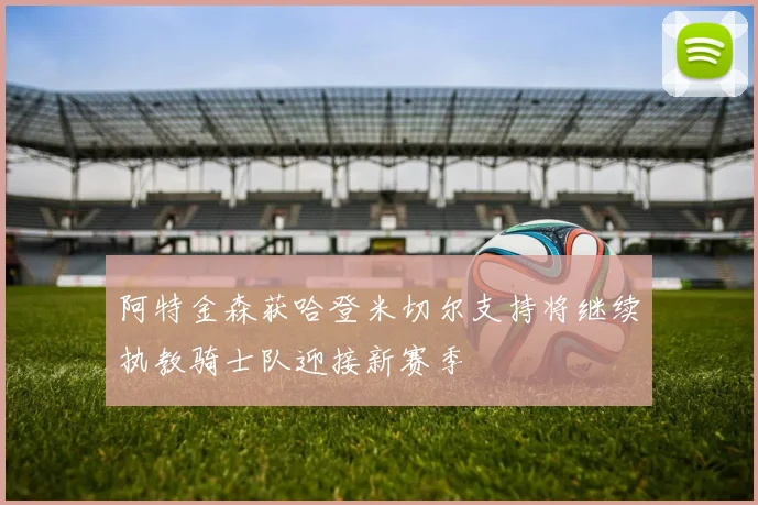 阿特金森获哈登米切尔支持将继续执教骑士队迎接新赛季