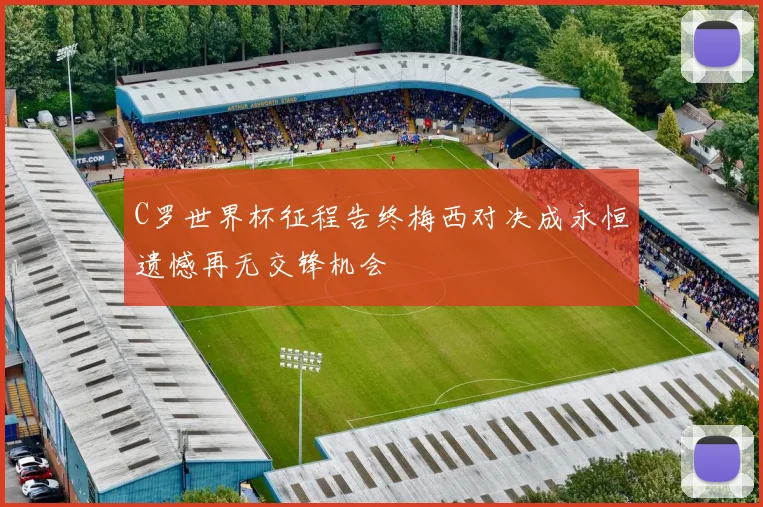 C罗世界杯征程告终梅西对决成永恒遗憾再无交锋机会