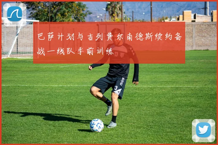 巴萨计划与吉列费尔南德斯续约备战一线队季前训练